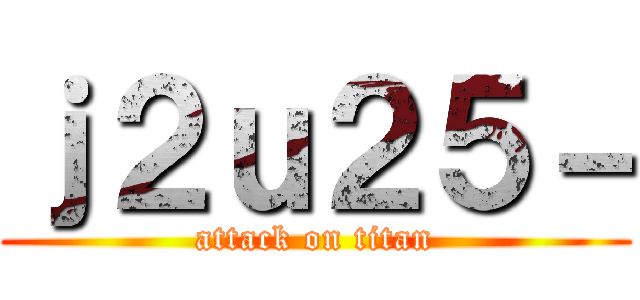 ｊ２ｕ２５－ (attack on titan)