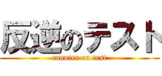 反逆のテスト (counter on test)