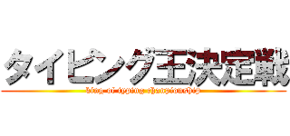 タイピング王決定戦 (king of typing chanpionship)