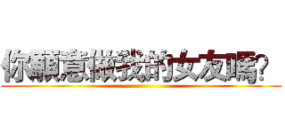 你願意做我的女友嗎？ ()