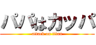 パパはカッパ (attack on titan)