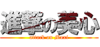 進撃の美心 (attack on Maxi)