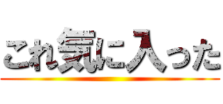 これ気に入った ()