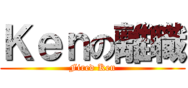 Ｋｅｎの離職 (Fired Ken)