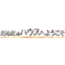 だめだぁハウスへようこそ (welcome to dameda house)