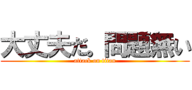 大丈夫だ。問題無い (attack on titan)