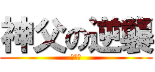 神父の逆襲 (くるな)