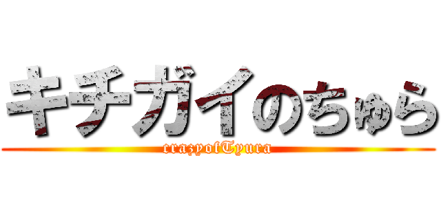 キチガイのちゅら (crazyofTyura)
