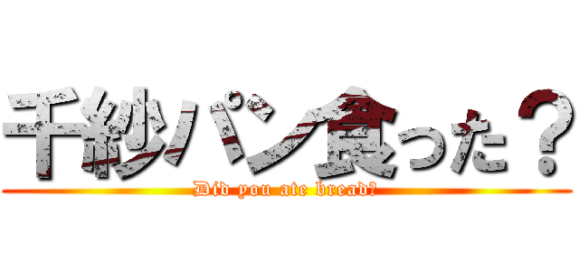 千紗パン食った？ (Did you ate bread?)
