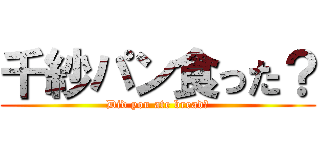 千紗パン食った？ (Did you ate bread?)