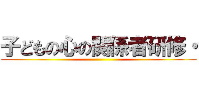 子どもの心の関係者研修・ ()