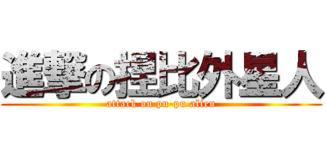 進撃の捏比外星人 (attack on pu-pu alien)