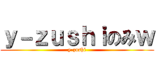 ｙ－ｚｕｓｈｉのみｗ (y-zushi)