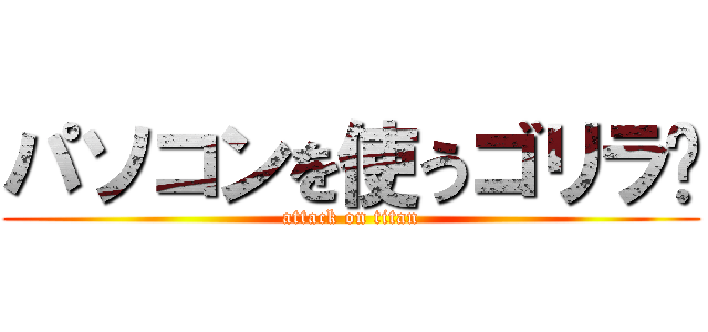 パソコンを使うゴリラ🦍 (attack on titan)