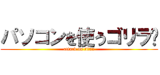 パソコンを使うゴリラ🦍 (attack on titan)