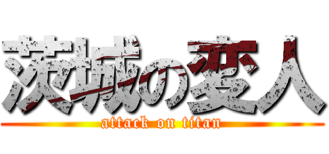 茨城の変人 (attack on titan)