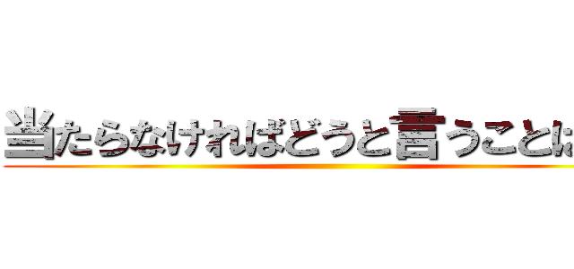 当たらなければどうと言うことはない ()