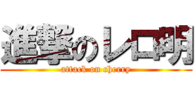 進撃のレロ明 (attack on cherry)