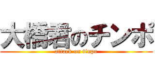 大橋君のチンポ (attack on tinpo)
