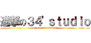 進撃の３４'ｓｔｕｄｉｏ (attack on 34'StudiO)