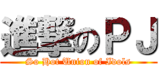 進撃のＰＪ (So Hot Union of Idols)