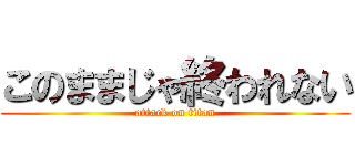 このままじゃ終われない (attack on titan)