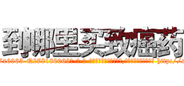 到哪里买致癌药 (到哪里买致癌药【电-186x2687x6963-Q278180069元-吉-药-业】我们做的是长期生意,靠的是老客户长期支持 http://sngk.net/GAnt4m
)