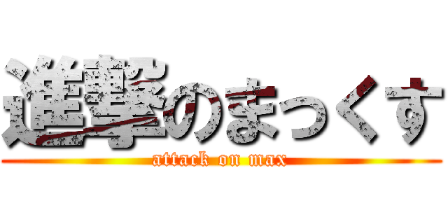 進撃のまっくす (attack on max)