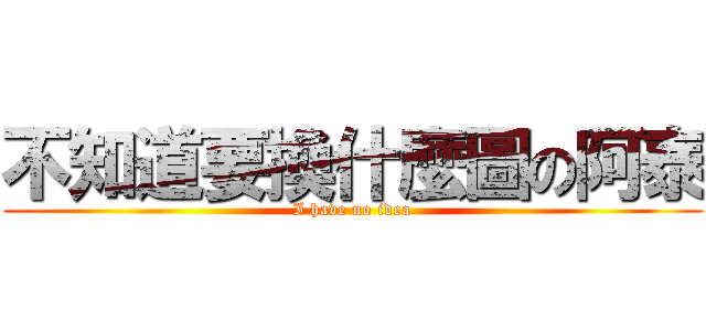 不知道要換什麼圖の阿泰 (I have no idea)