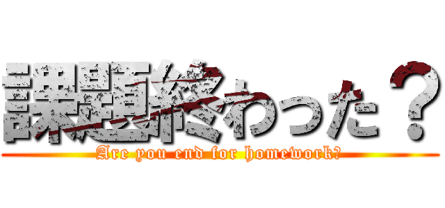 課題終わった？ (Are you end for homework?)