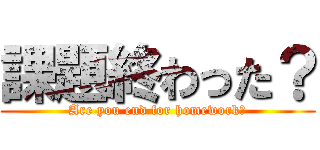 課題終わった？ (Are you end for homework?)