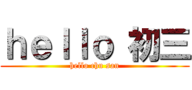 ｈｅｌｌｏ 初三 (hello chu san)