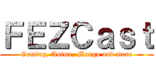 ＦＥＺＣａｓｔ (Gaming, Anime, Manga and more)