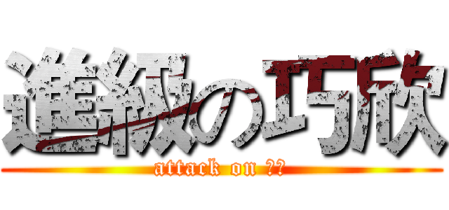 進級の巧欣 (attack on 巧欣)