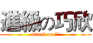 進級の巧欣 (attack on 巧欣)