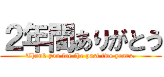 ２年間ありがとう (Thank you for the past two years.)