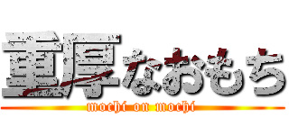 重厚なおもち (mochi on mochi)