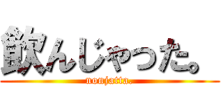 飲んじゃった。 (nonjatta.)