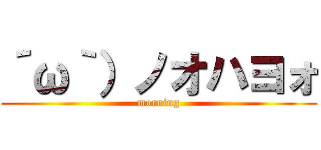 ´ω｀）ノオハヨォ (morning)