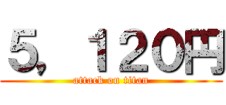 ５，１２０円 (attack on titan)