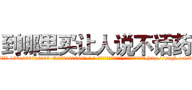 到哪里买让人说不话药 (到哪里买让人说不话药【电-186x2687x6963-Q278180069元-吉-药-业】我们做的是长期生意,靠的是老客户长期支持 http://sngk.net/beFn27
)