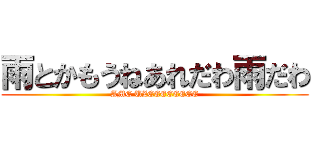 雨とかもうねあれだわ雨だわ (AME UZEEEEEEEE)