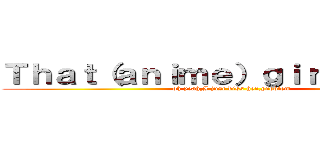 Ｔｈａｔ（ａｎｉｍｅ）ｇｉｒｌ ｉｓ Ｍｙ (oh yeah,I just kiss her,problem)