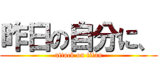 昨日の自分に、 (attack on titan)