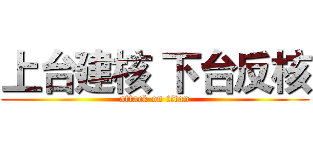 上台建核 下台反核 (attack on titan)