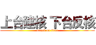 上台建核 下台反核 (attack on titan)
