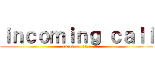 ｉｎｃｏｍｉｎｇ ｃａｌｌ (attack on titan)