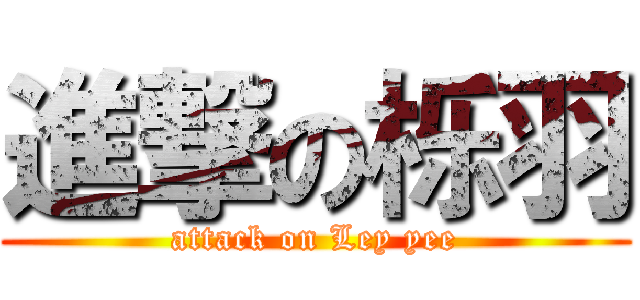 進撃の栎羽 (attack on Ley yee)