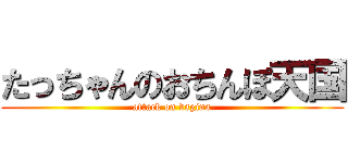 たっちゃんのおちんぽ天国 (attack on vagina)