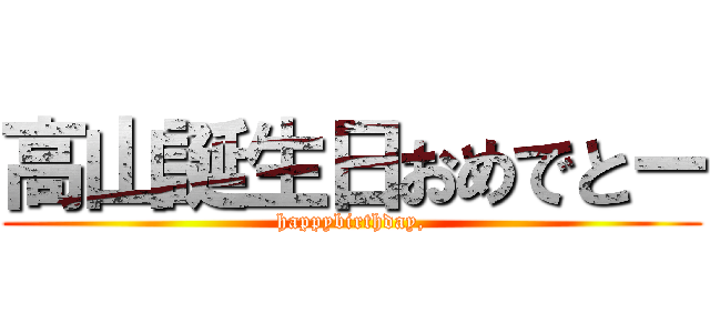 高山誕生日おめでとー (happybirthday,)